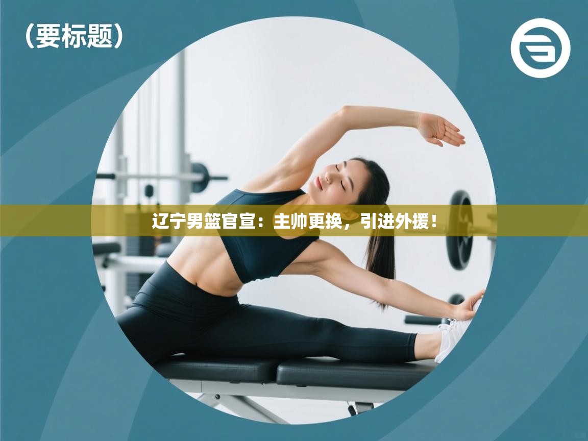 开云体育绑定手机指南-辽宁男篮官宣:主帅更换,引进外援!