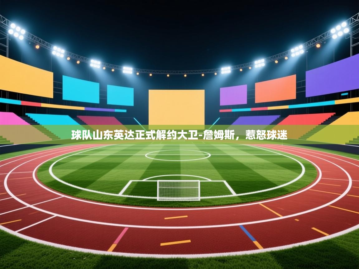 开云体育安装失败怎么办-球队山东英达正式解约大卫-詹姆斯,惹怒球迷 第3张