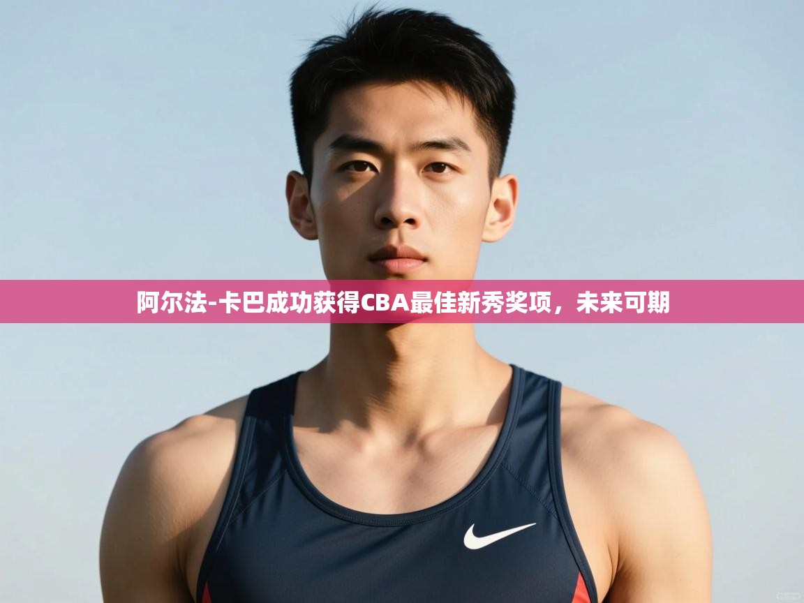 开云体育夜间模式开启-阿尔法-卡巴成功获得CBA最佳新秀奖项，未来可期  第3张