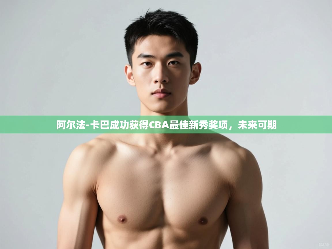 开云体育夜间模式开启-阿尔法-卡巴成功获得CBA最佳新秀奖项，未来可期  第2张