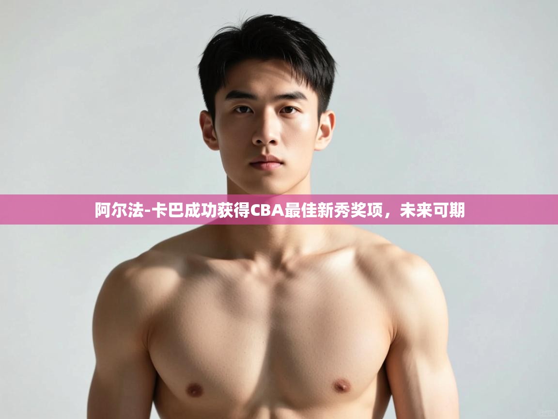 开云体育夜间模式开启-阿尔法-卡巴成功获得CBA最佳新秀奖项，未来可期  第4张