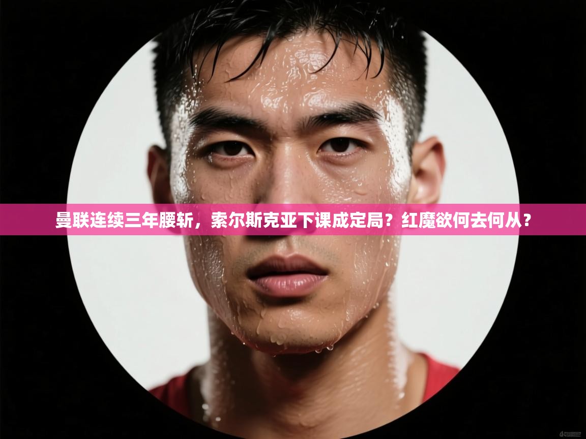 开云体育app官网入口-曼联连续三年腰斩,索尔斯克亚下课成定局?红魔欲何去何从?