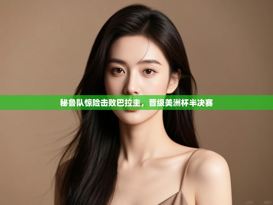 开云体育客服在线咨询-秘鲁队惊险击败巴拉圭,晋级美洲杯半决赛 第2张