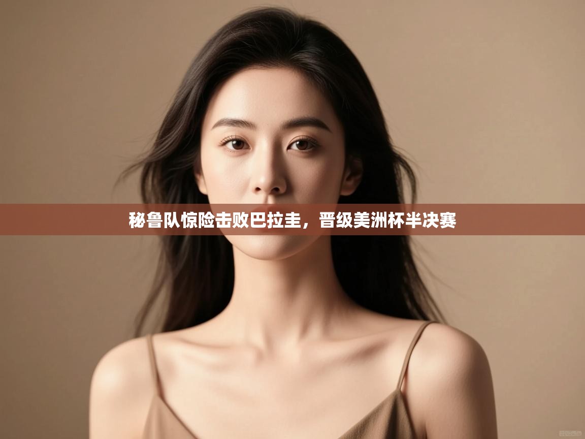 开云体育客服在线咨询-秘鲁队惊险击败巴拉圭,晋级美洲杯半决赛 第3张