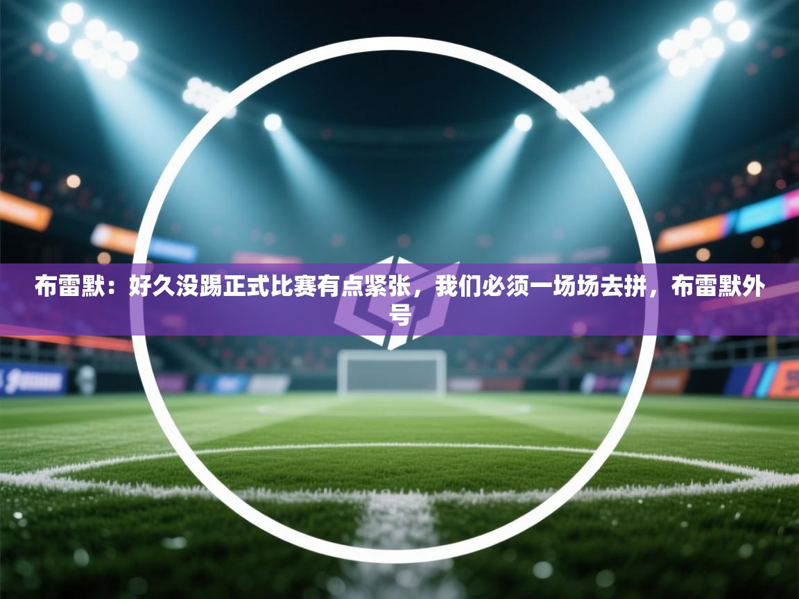 开云kaiyun体育app入口登录官网-布雷默：好久没踢正式比赛有点紧张，我们必须一场场去拼，布雷默外号  第2张