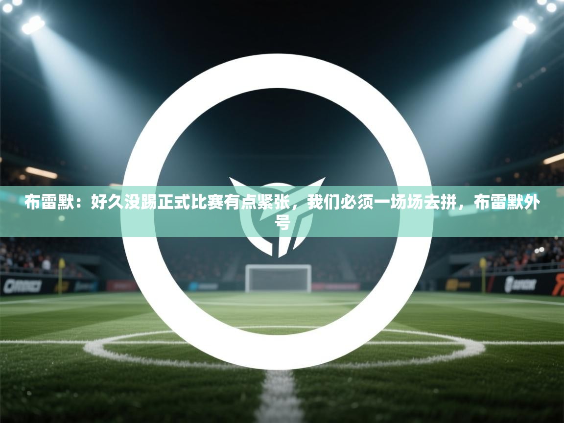 开云kaiyun体育app入口登录官网-布雷默：好久没踢正式比赛有点紧张，我们必须一场场去拼，布雷默外号