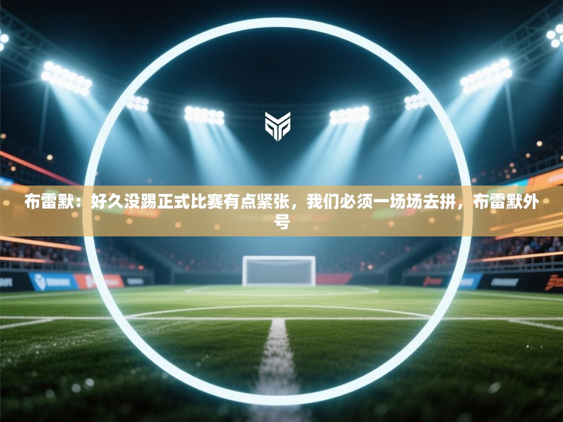 开云kaiyun体育app入口登录官网-布雷默：好久没踢正式比赛有点紧张，我们必须一场场去拼，布雷默外号  第4张