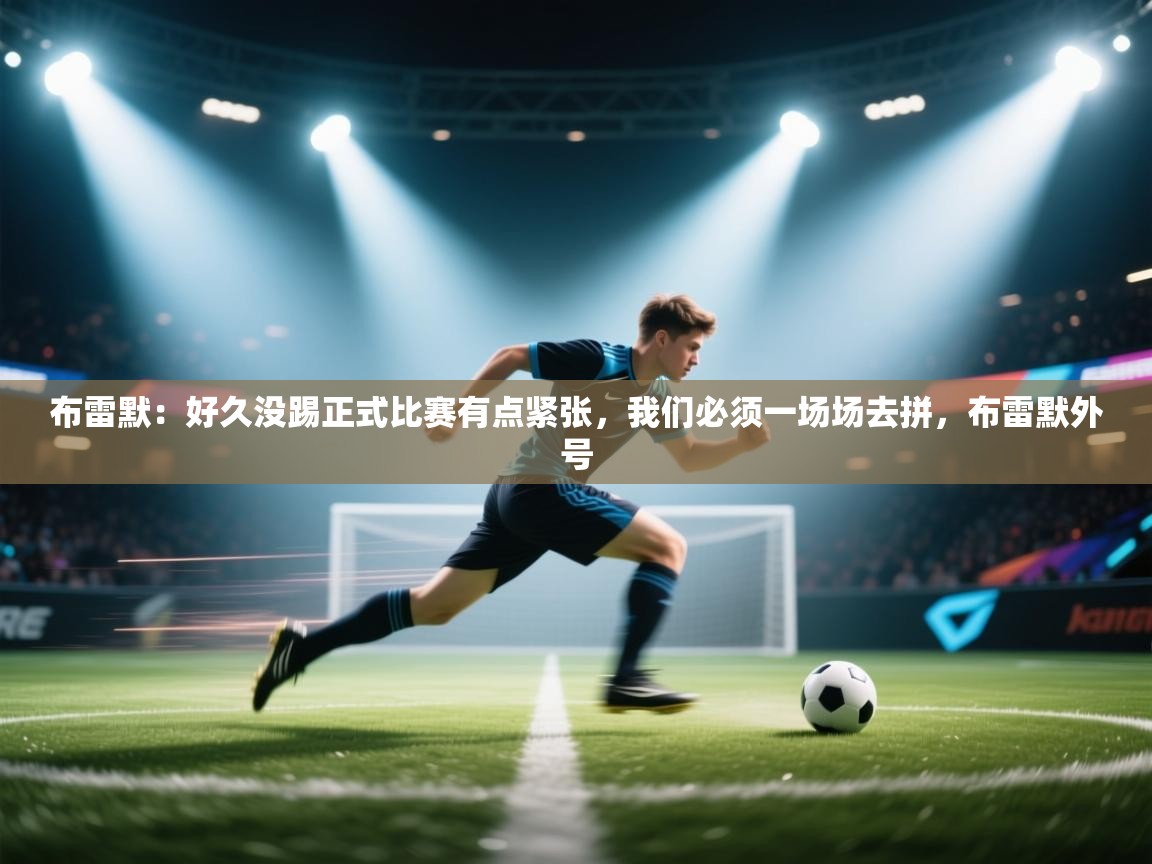 开云kaiyun体育app入口登录官网-布雷默：好久没踢正式比赛有点紧张，我们必须一场场去拼，布雷默外号  第3张