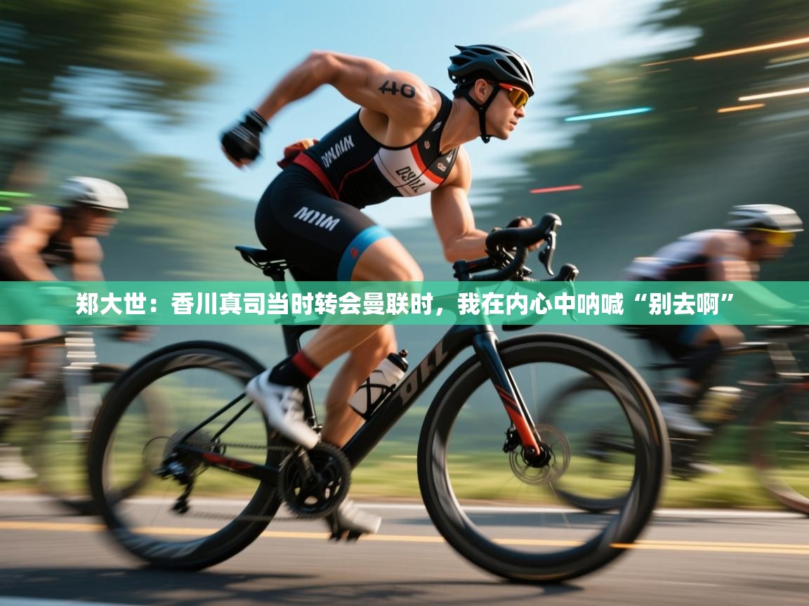 开云登录-郑大世：香川真司当时转会曼联时，我在内心中呐喊“别去啊”