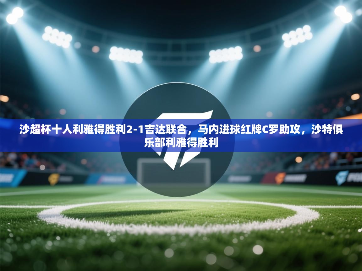 云开体育官网入口-沙超杯十人利雅得胜利2-1吉达联合，马内进球红牌C罗助攻，沙特俱乐部利雅得胜利  第2张