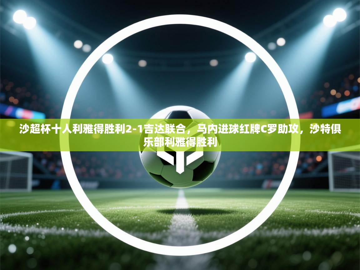 云开体育官网入口-沙超杯十人利雅得胜利2-1吉达联合，马内进球红牌C罗助攻，沙特俱乐部利雅得胜利  第4张