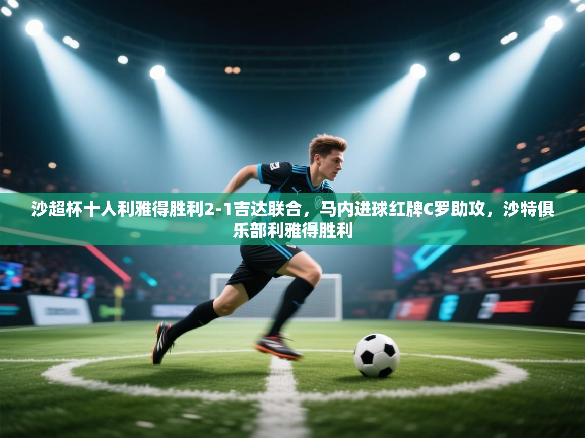 云开体育官网入口-沙超杯十人利雅得胜利2-1吉达联合，马内进球红牌C罗助攻，沙特俱乐部利雅得胜利  第3张