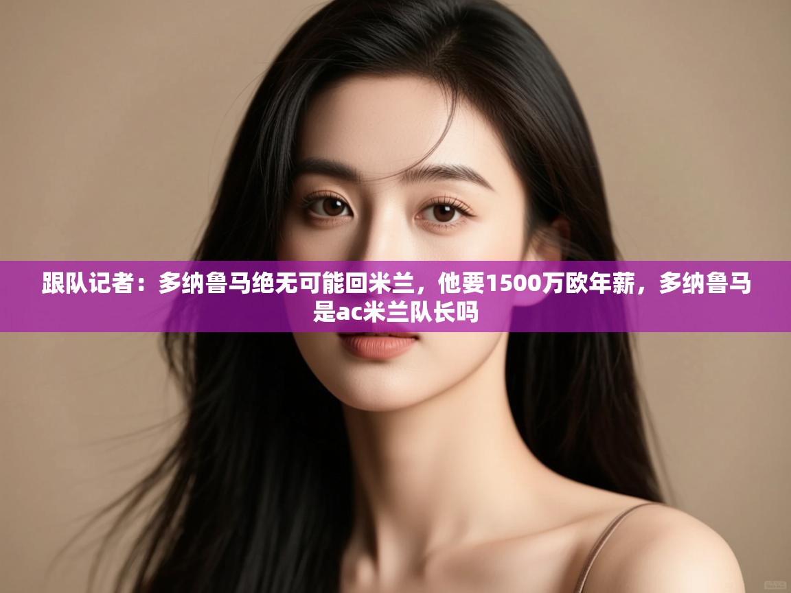 开运体育登录入口-跟队记者：多纳鲁马绝无可能回米兰，他要1500万欧年薪，多纳鲁马是ac米兰队长吗  第1张