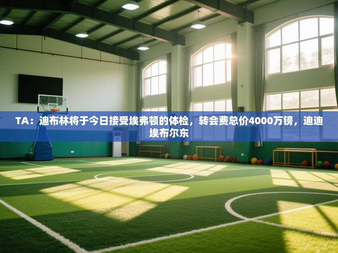 开云体育苹果版下载-TA:迪布林将于今日接受埃弗顿的体检,转会费总价4000万镑,迪迪埃布尔东 第3张