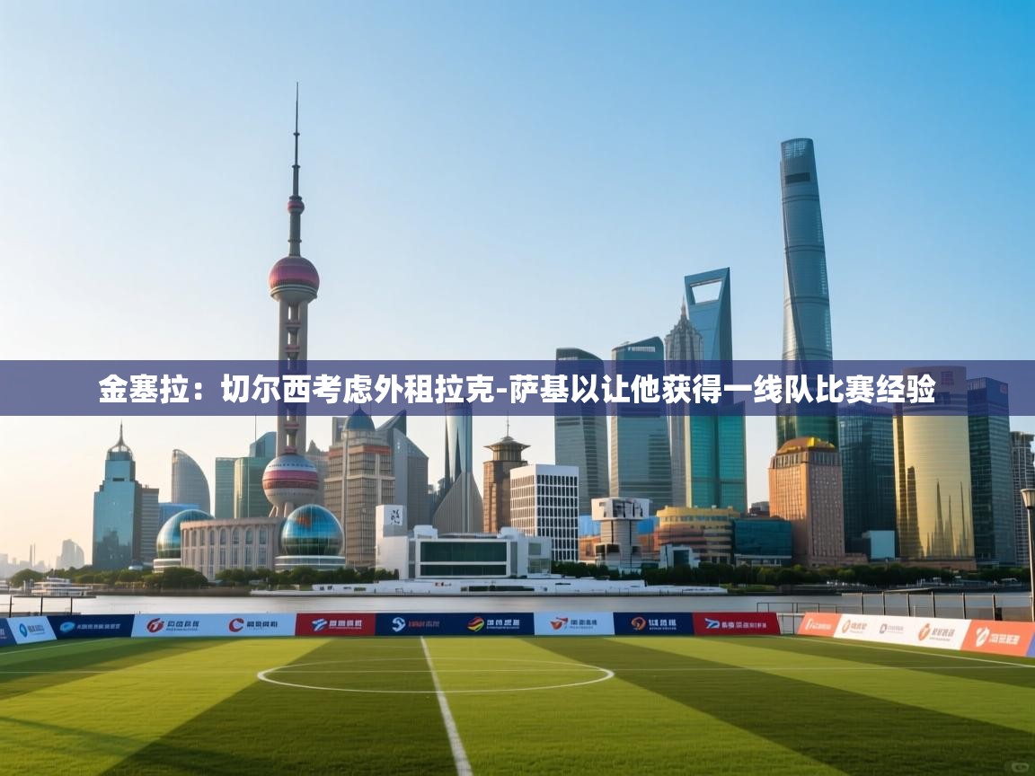 kaiyun sports-金塞拉：切尔西考虑外租拉克-萨基以让他获得一线队比赛经验  第1张