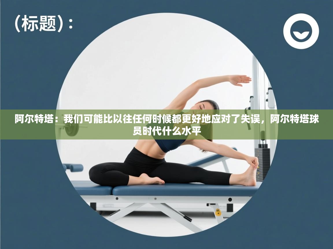 云开体育官网-阿尔特塔：我们可能比以往任何时候都更好地应对了失误，阿尔特塔球员时代什么水平  第2张