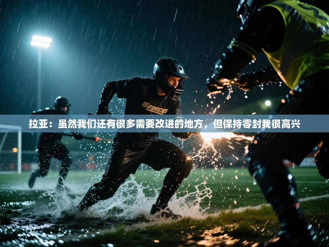 开云体育入口下载-拉亚：虽然我们还有很多需要改进的地方，但保持零封我很高兴  第3张