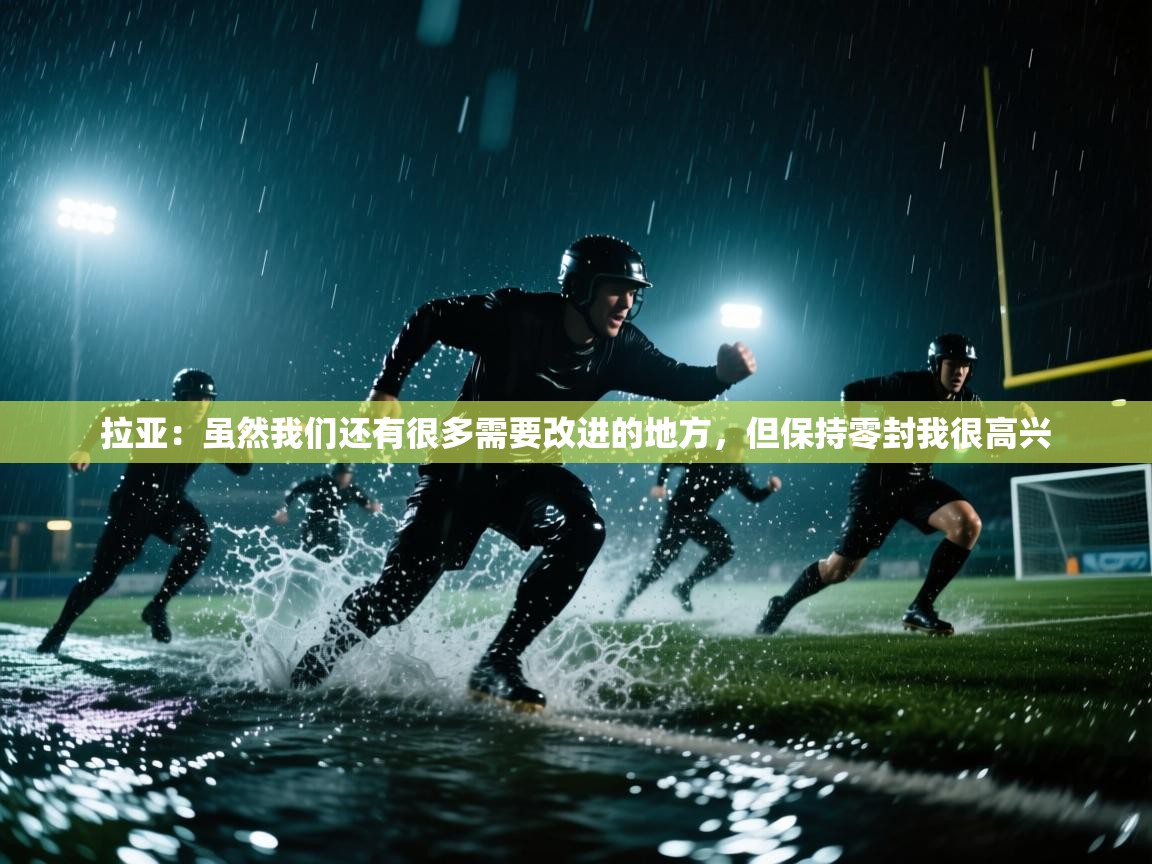 开云体育入口下载-拉亚：虽然我们还有很多需要改进的地方，但保持零封我很高兴  第4张