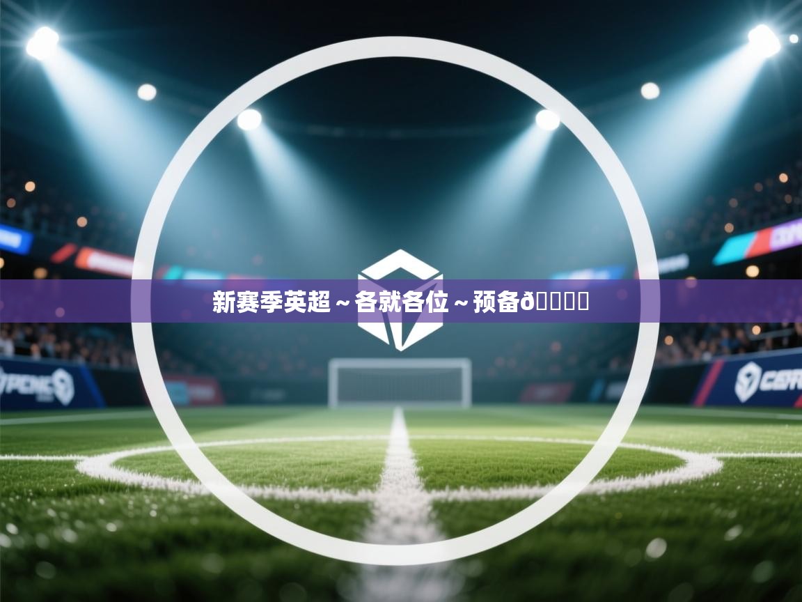 云开体育app网页版登录入口-新赛季英超~各就各位~预备🎙️ 第1张