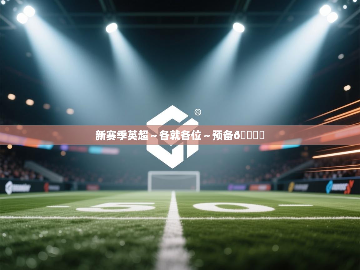 云开体育app网页版登录入口-新赛季英超~各就各位~预备🎙️ 第2张