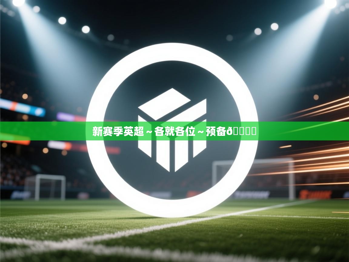 云开体育app网页版登录入口-新赛季英超~各就各位~预备🎙️ 第4张