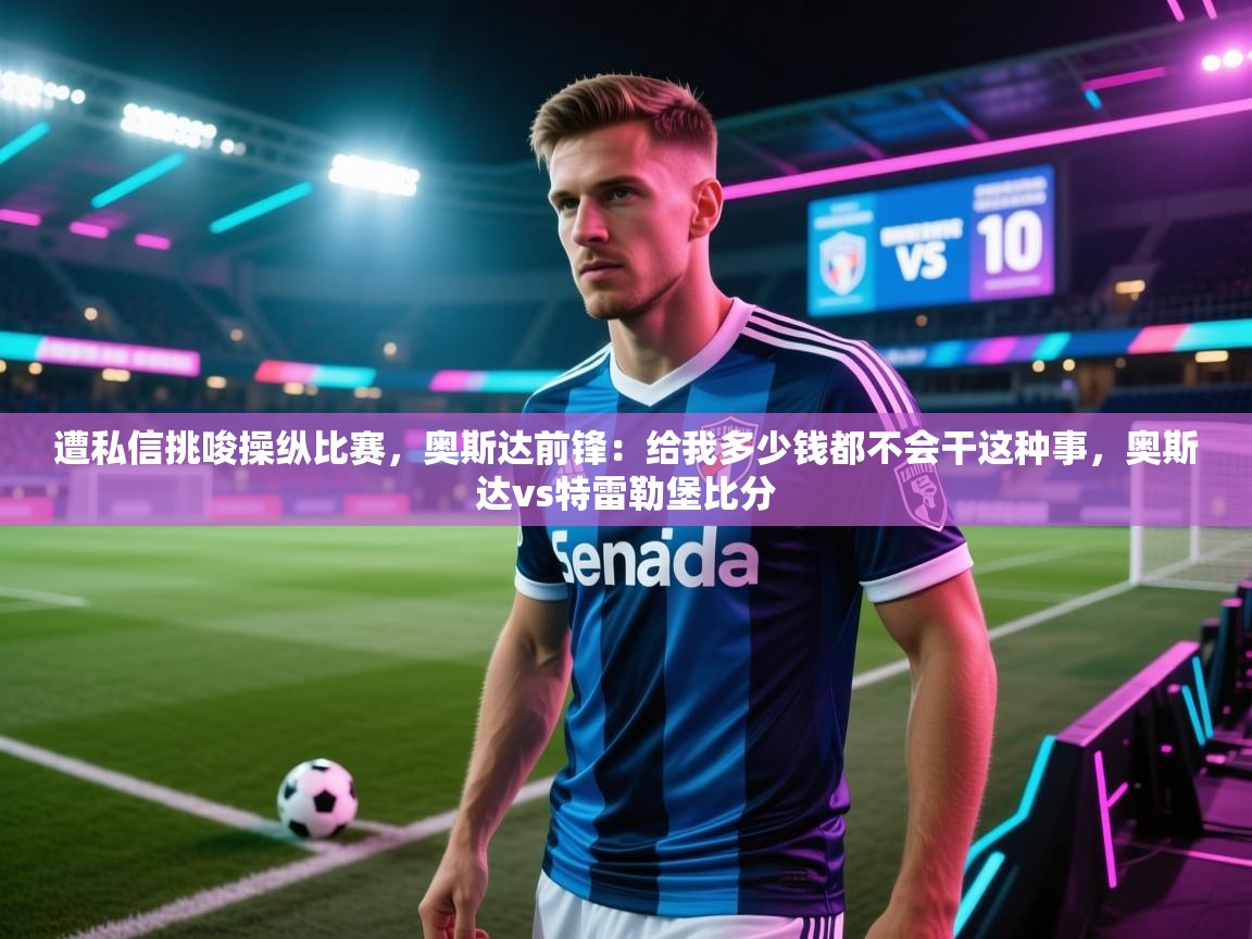 开云体育app下载官网-遭私信挑唆操纵比赛，奥斯达前锋：给我多少钱都不会干这种事，奥斯达vs特雷勒堡比分