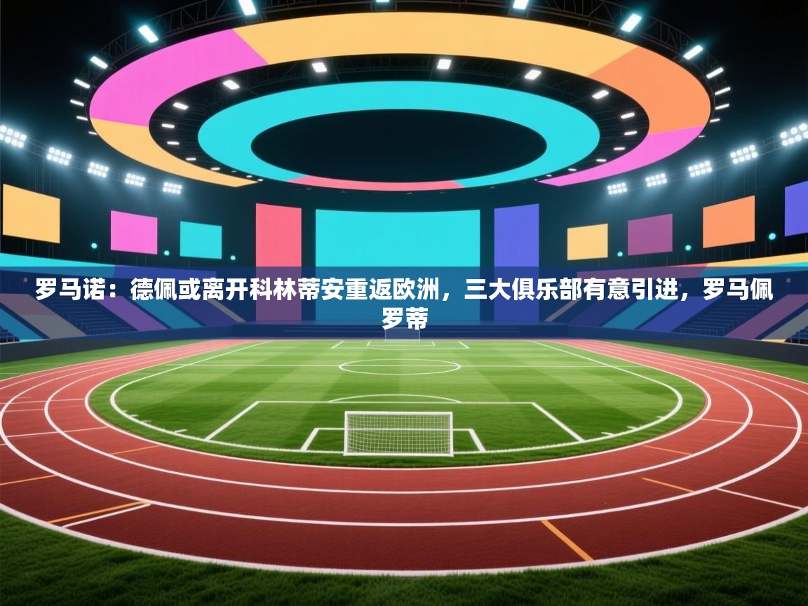 开云体育在线玩-罗马诺：德佩或离开科林蒂安重返欧洲，三大俱乐部有意引进，罗马佩罗蒂