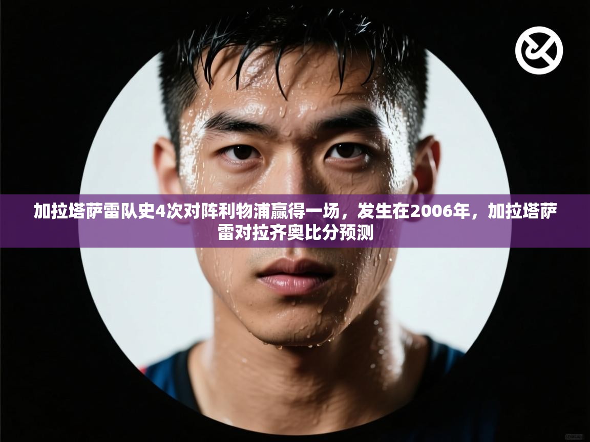 开云体育客服在线咨询-加拉塔萨雷队史4次对阵利物浦赢得一场，发生在2006年，加拉塔萨雷对拉齐奥比分预测