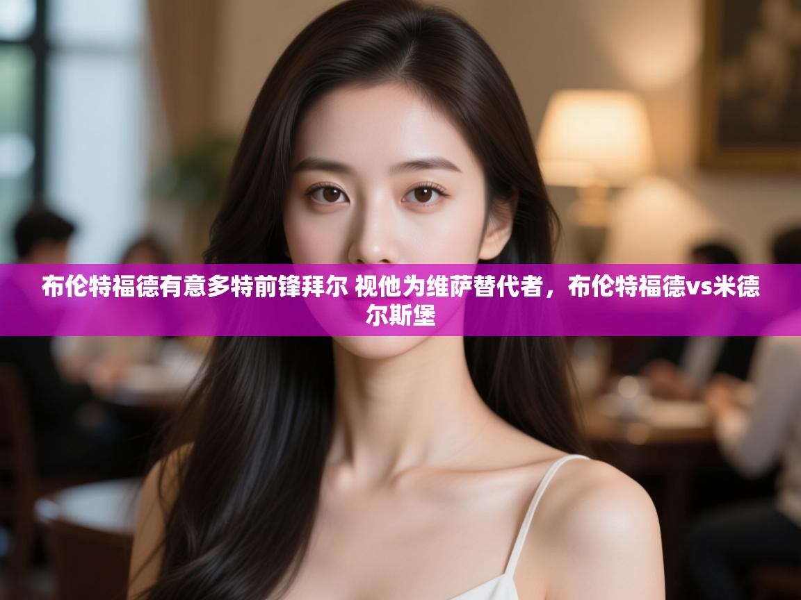 云开体育官方网站登录-布伦特福德有意多特前锋拜尔 视他为维萨替代者,布伦特福德vs米德尔斯堡 第3张