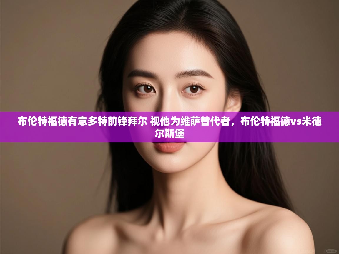 云开体育官方网站登录-布伦特福德有意多特前锋拜尔 视他为维萨替代者,布伦特福德vs米德尔斯堡 第4张