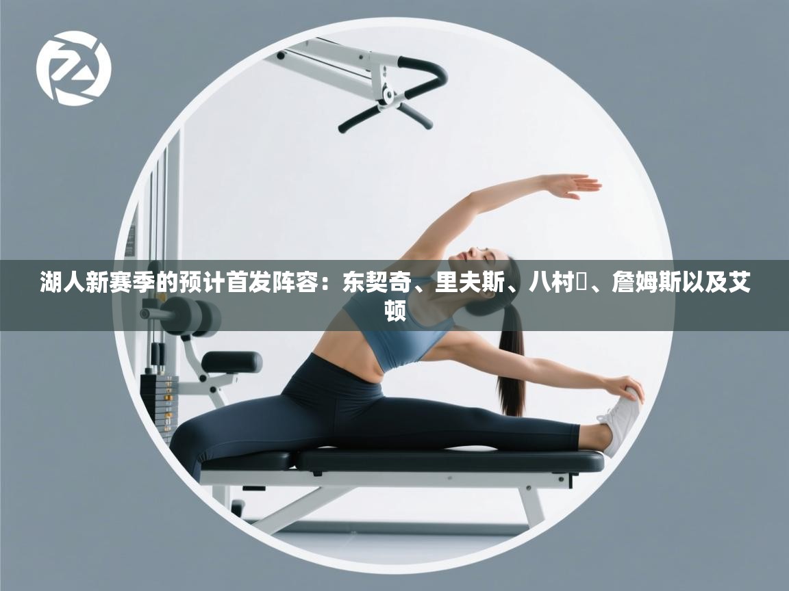 开云体育数据中心统计-湖人新赛季的预计首发阵容：东契奇、里夫斯、八村塁、詹姆斯以及艾顿