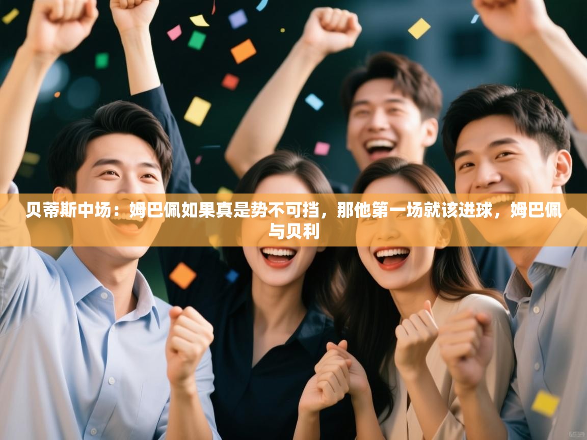 云开体育app网页版入口-贝蒂斯中场：姆巴佩如果真是势不可挡，那他第一场就该进球，姆巴佩与贝利