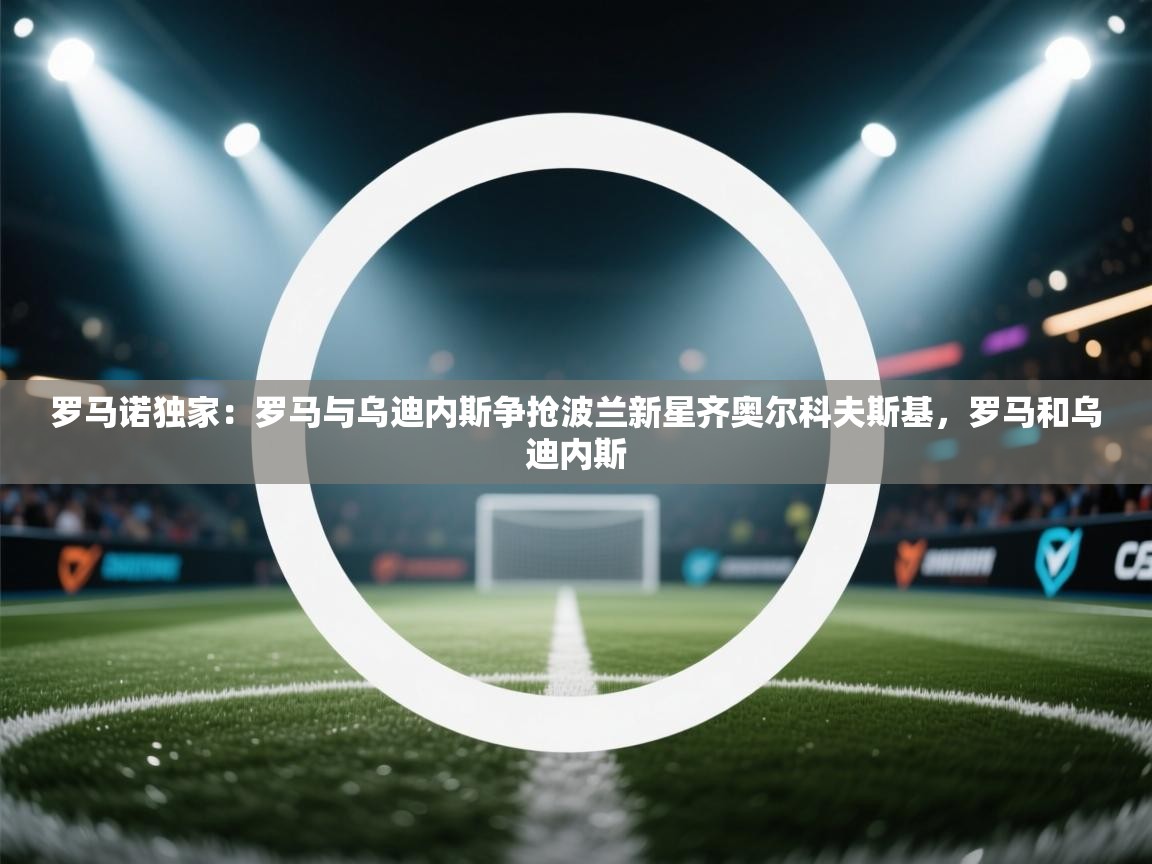 开云体育新人指引-罗马诺独家:罗马与乌迪内斯争抢波兰新星齐奥尔科夫斯基,罗马和乌迪内斯 第1张