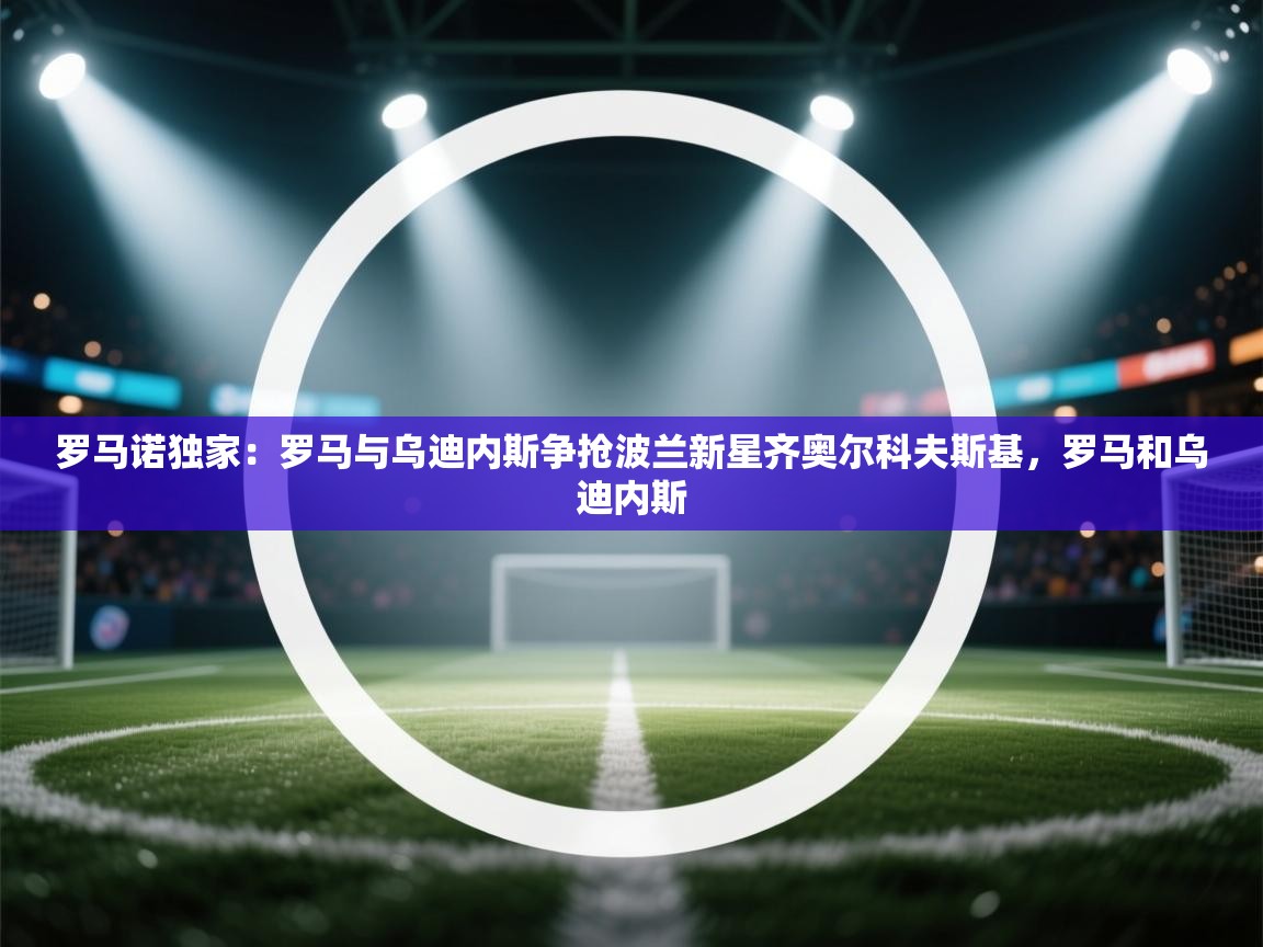 开云体育新人指引-罗马诺独家:罗马与乌迪内斯争抢波兰新星齐奥尔科夫斯基,罗马和乌迪内斯 第2张