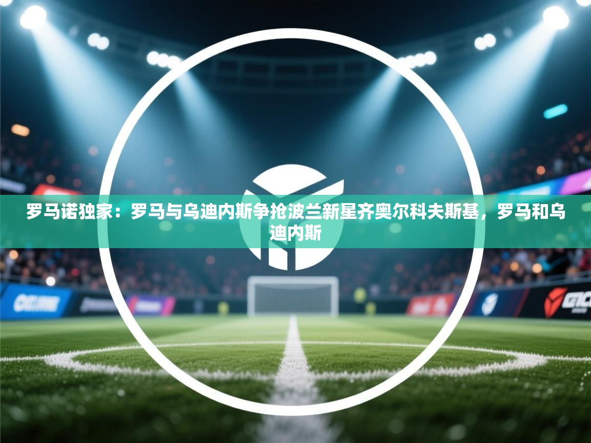 开云体育新人指引-罗马诺独家:罗马与乌迪内斯争抢波兰新星齐奥尔科夫斯基,罗马和乌迪内斯 第3张