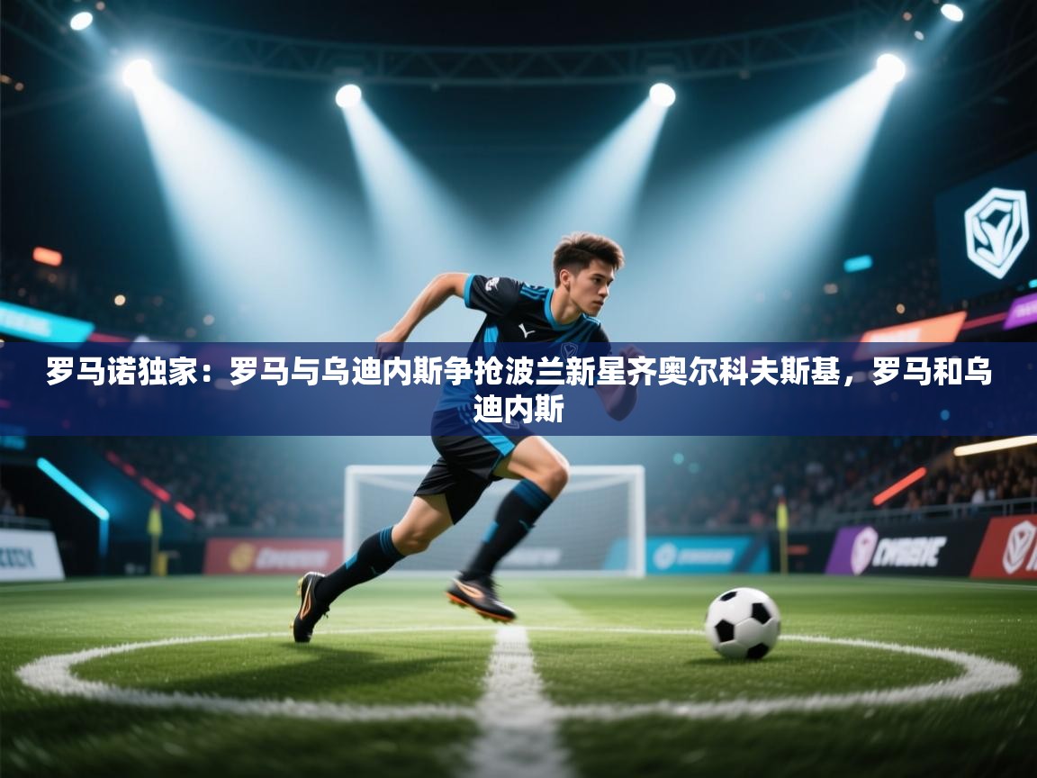 开云体育新人指引-罗马诺独家:罗马与乌迪内斯争抢波兰新星齐奥尔科夫斯基,罗马和乌迪内斯 第4张