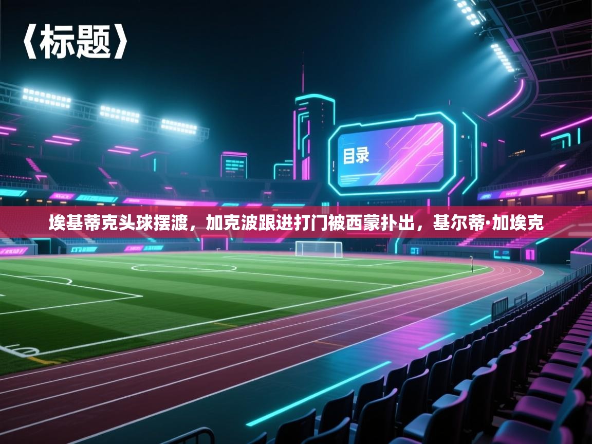 开云体育入口平台-埃基蒂克头球摆渡,加克波跟进打门被西蒙扑出,基尔蒂·加埃克 第1张