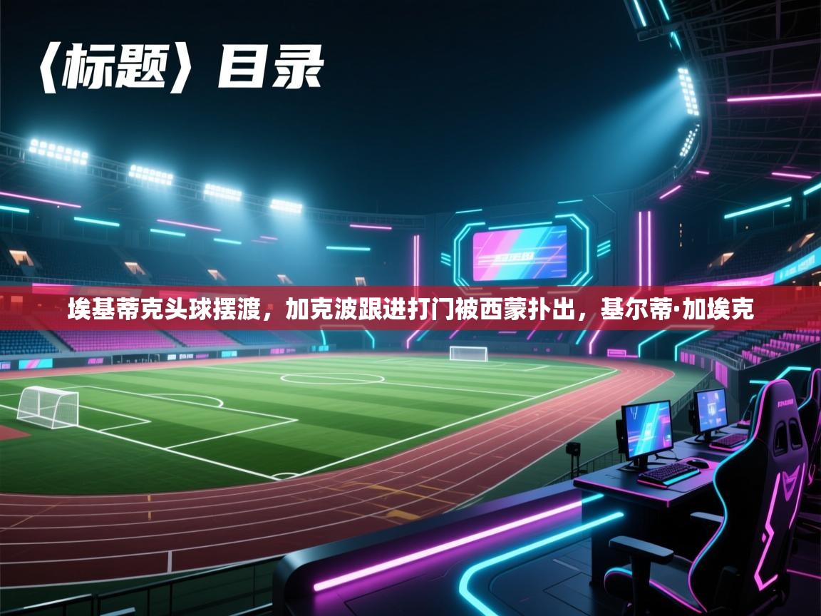 开云体育入口平台-埃基蒂克头球摆渡,加克波跟进打门被西蒙扑出,基尔蒂·加埃克 第4张