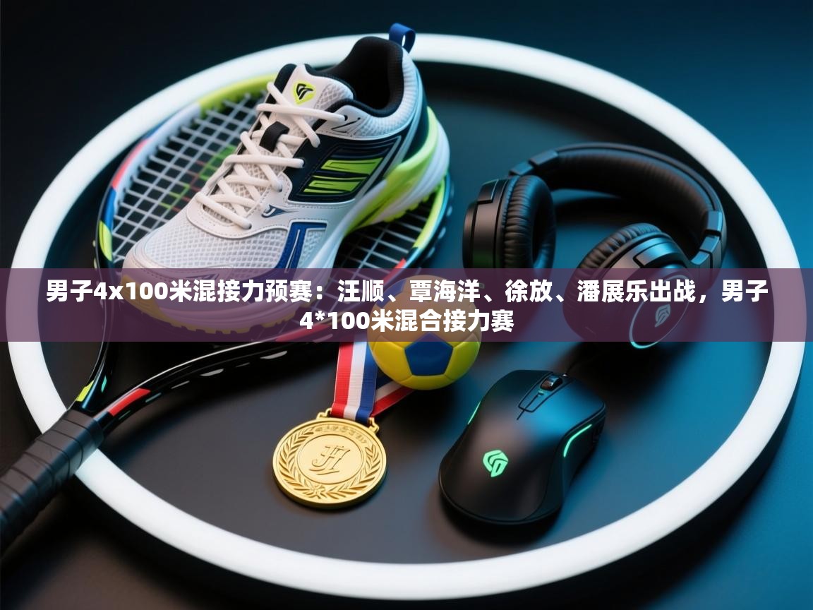 开云体育官方版下载-男子4x100米混接力预赛：汪顺、覃海洋、徐放、潘展乐出战，男子4*100米混合接力赛