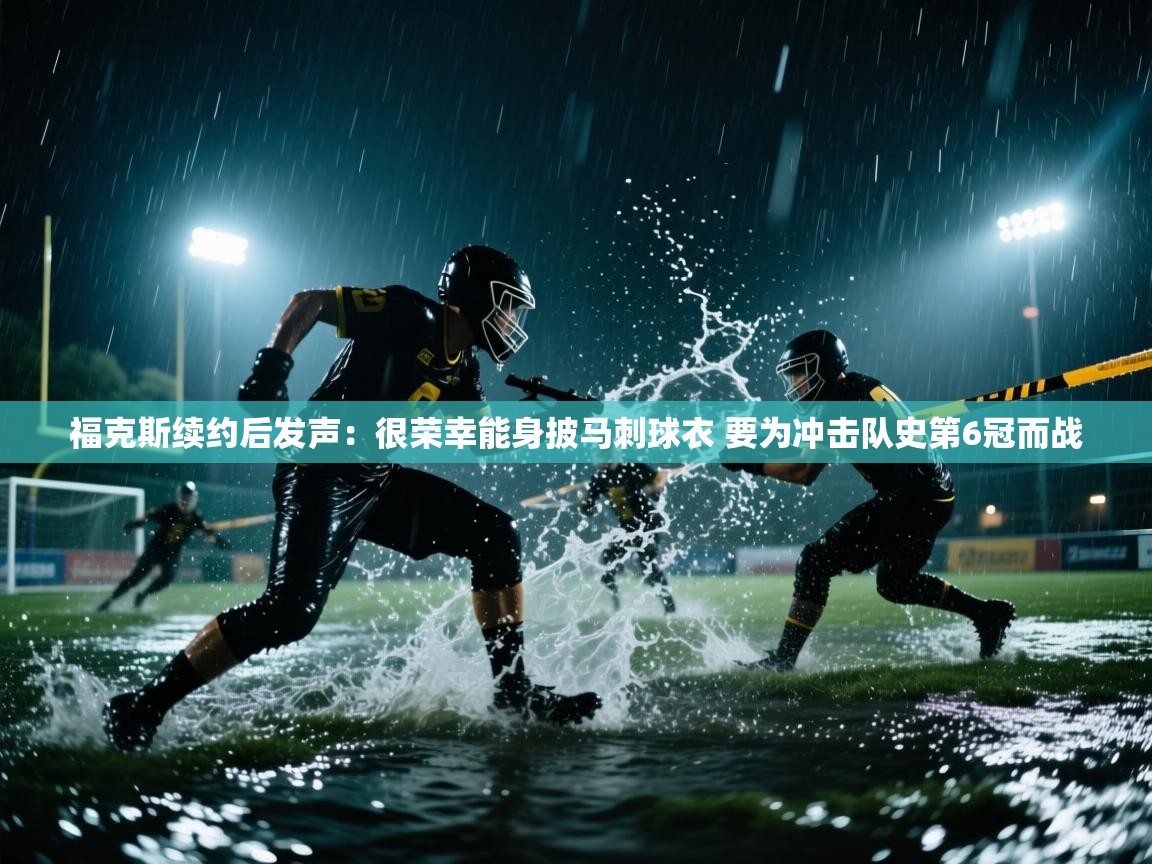 开云体育官方版下载-福克斯续约后发声：很荣幸能身披马刺球衣 要为冲击队史第6冠而战