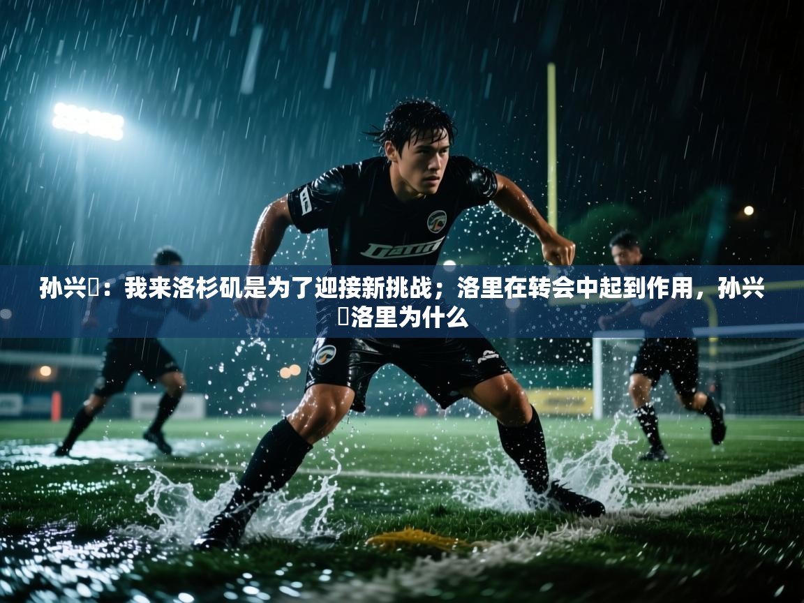 开云体育数据中心统计-孙兴慜：我来洛杉矶是为了迎接新挑战；洛里在转会中起到作用，孙兴慜洛里为什么