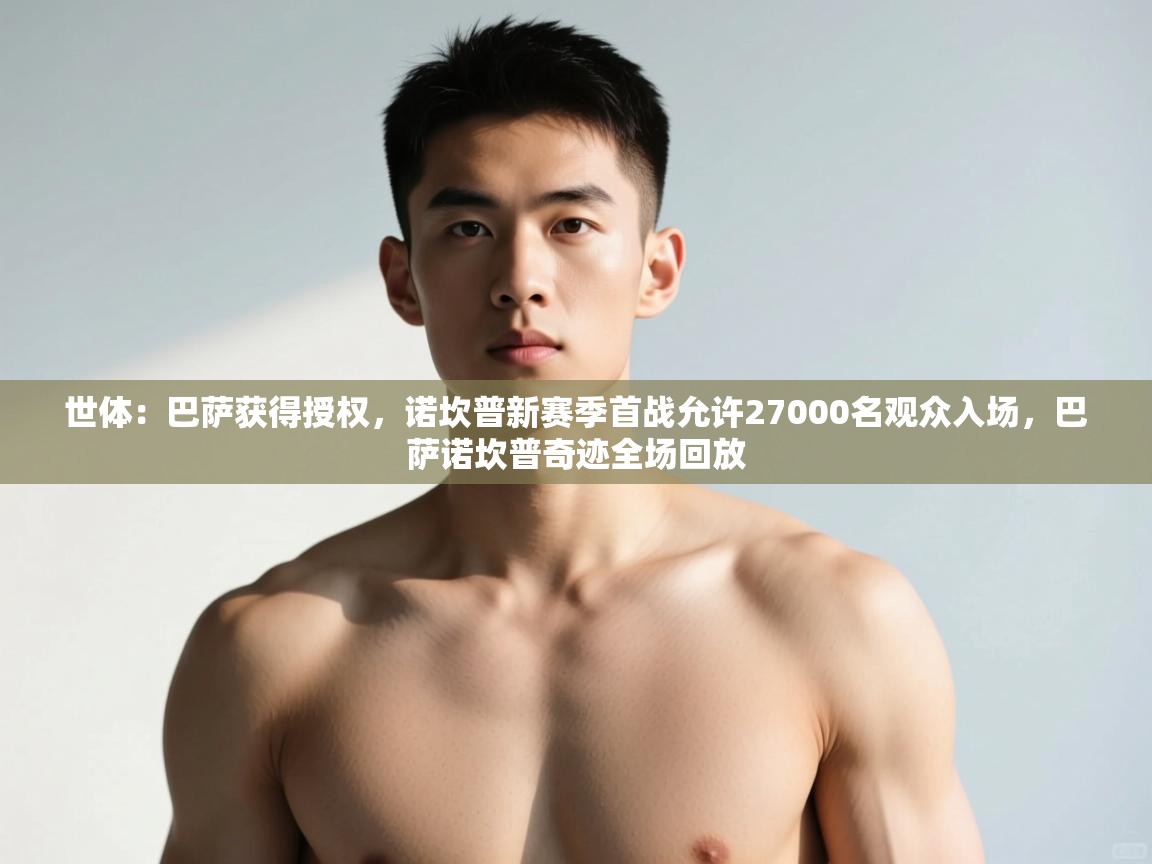 云开体育app网页版登录入口-世体：巴萨获得授权，诺坎普新赛季首战允许27000名观众入场，巴萨诺坎普奇迹全场回放  第3张