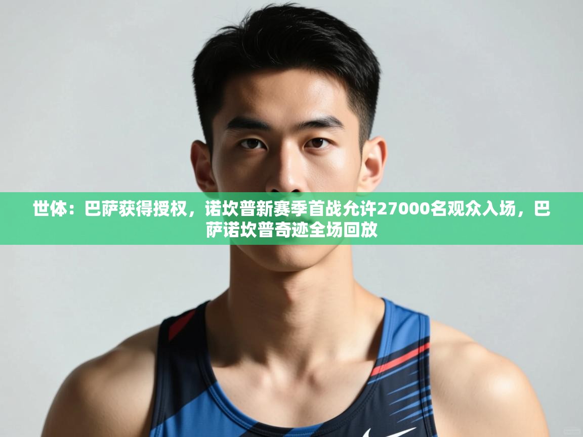 云开体育app网页版登录入口-世体：巴萨获得授权，诺坎普新赛季首战允许27000名观众入场，巴萨诺坎普奇迹全场回放  第4张