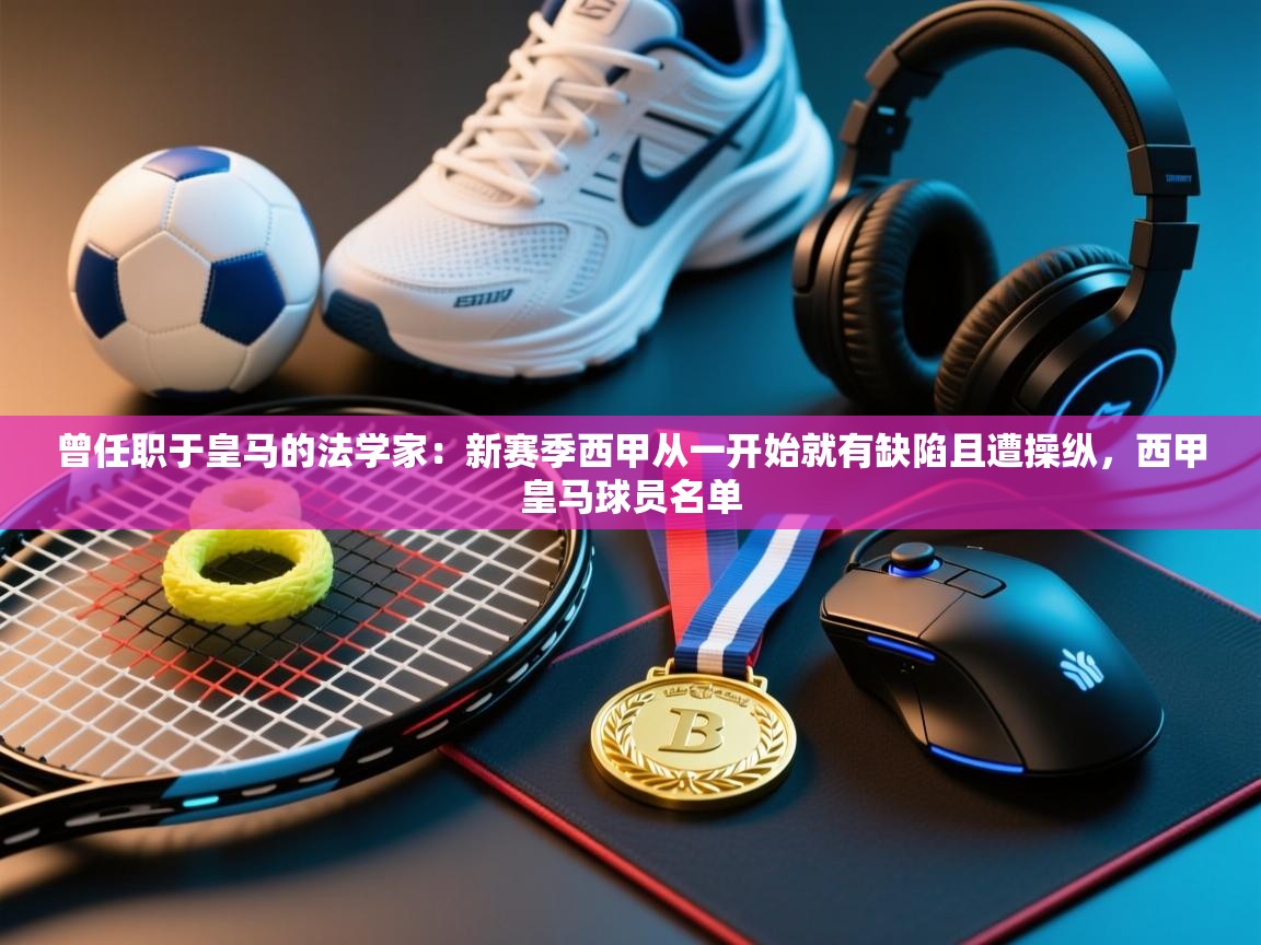 开云体育网络异常修复-曾任职于皇马的法学家：新赛季西甲从一开始就有缺陷且遭操纵，西甲皇马球员名单  第3张