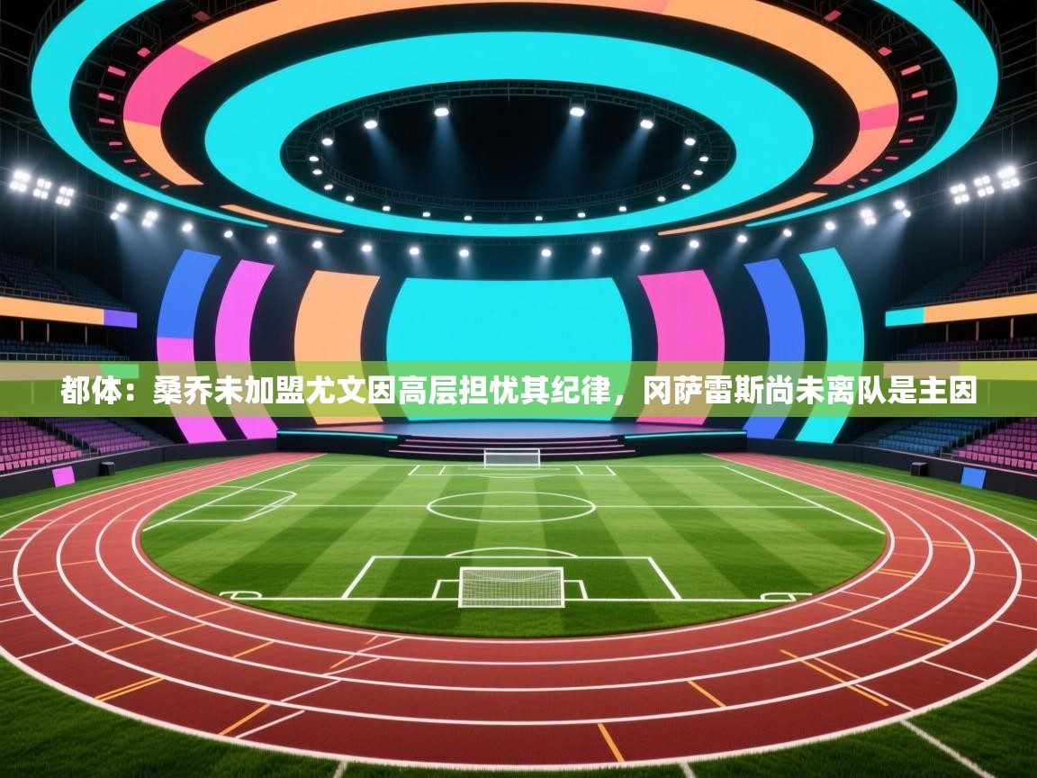 开云体育安卓APK下载-都体：桑乔未加盟尤文因高层担忧其纪律，冈萨雷斯尚未离队是主因