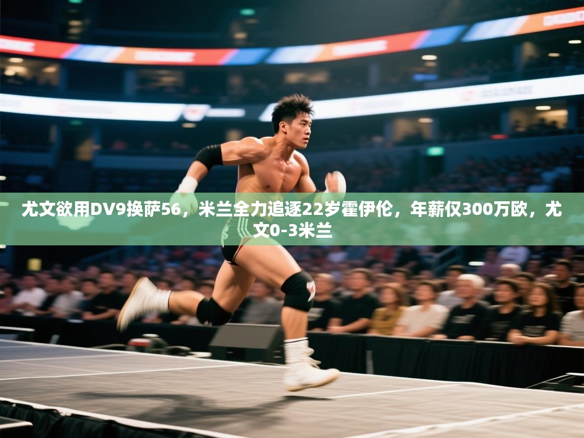 开云入口-尤文欲用DV9换萨56，米兰全力追逐22岁霍伊伦，年薪仅300万欧，尤文0-3米兰