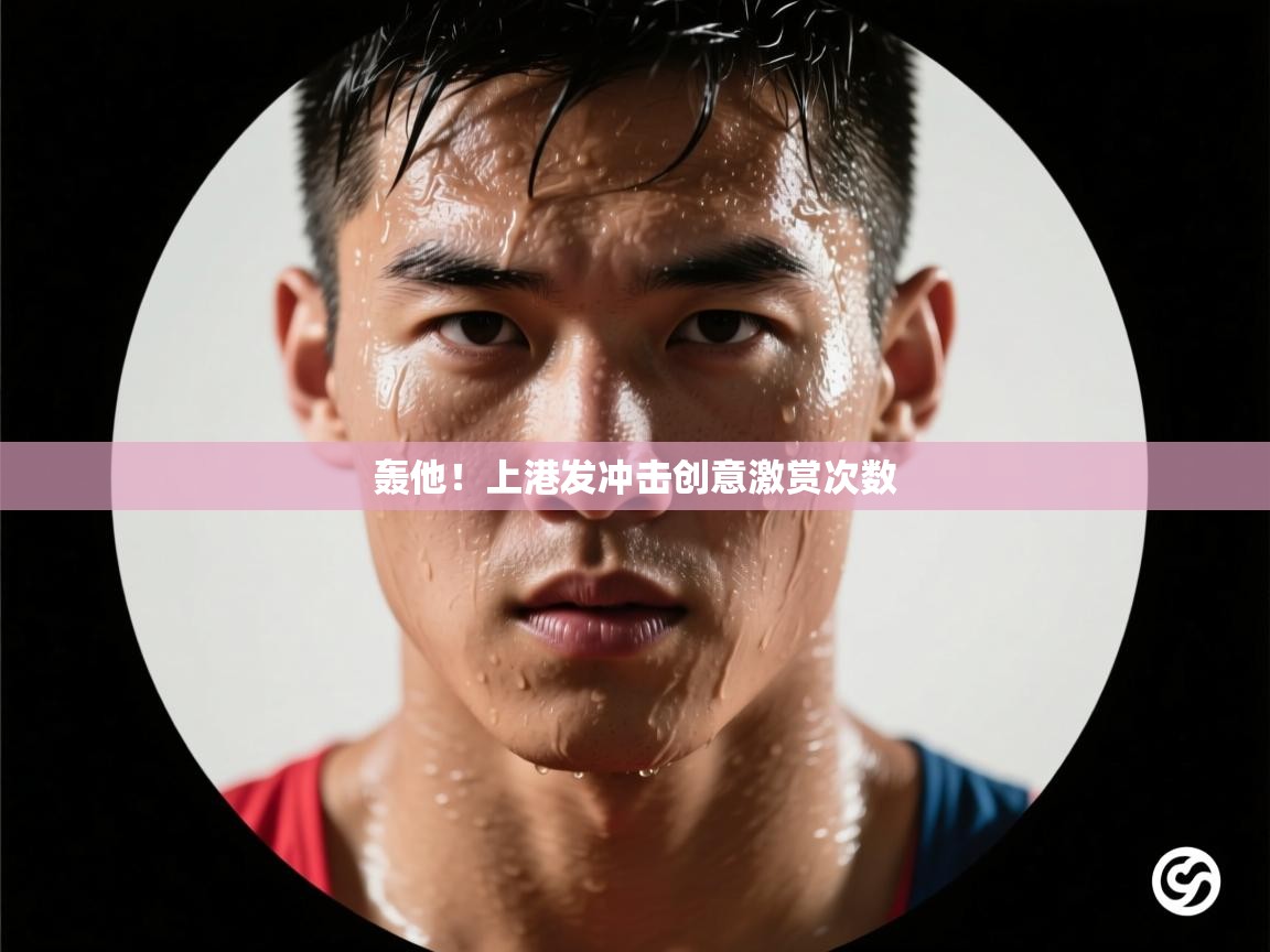 开云体育app下载链接-轰他！上港发冲击创意激赏次数