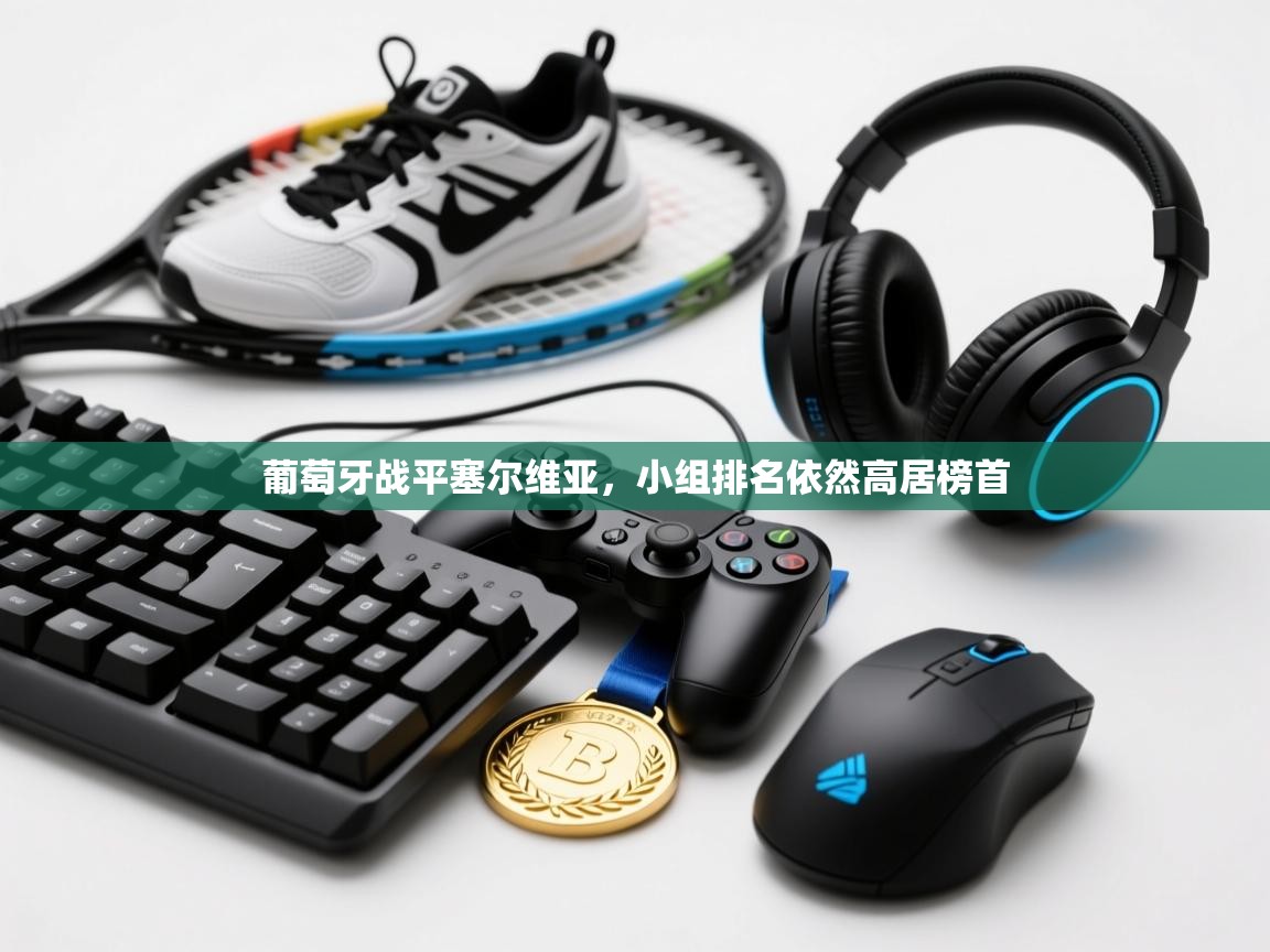 开云体育网络异常修复-葡萄牙战平塞尔维亚，小组排名依然高居榜首