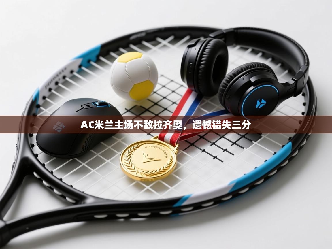 开云kaiyun体育app入口下载官网-AC米兰主场不敌拉齐奥，遗憾错失三分  第1张