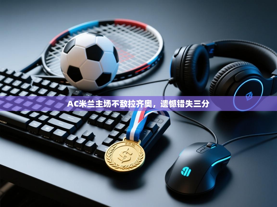 开云kaiyun体育app入口下载官网-AC米兰主场不敌拉齐奥，遗憾错失三分  第4张